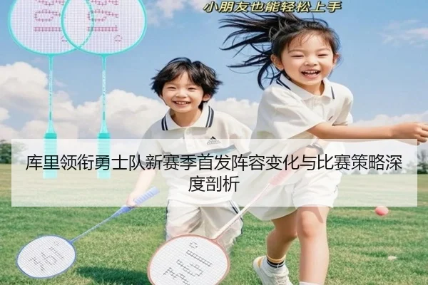 库里领衔勇士队新赛季首发阵容变化与比赛策略深度剖析